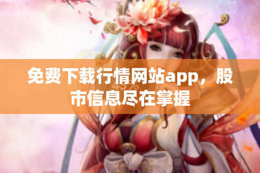 免费下载行情网站app，股市信息尽在掌握