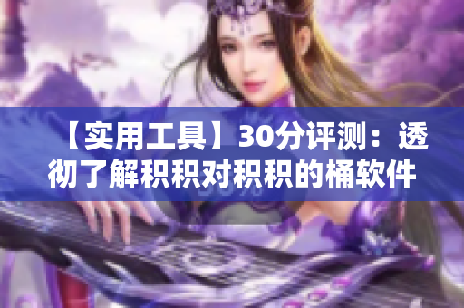 【实用工具】30分评测：透彻了解积积对积积的桶软件！