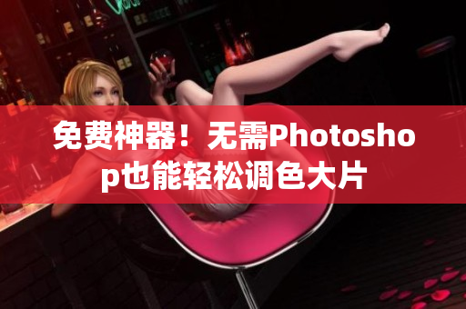 免费神器！无需Photoshop也能轻松调色大片