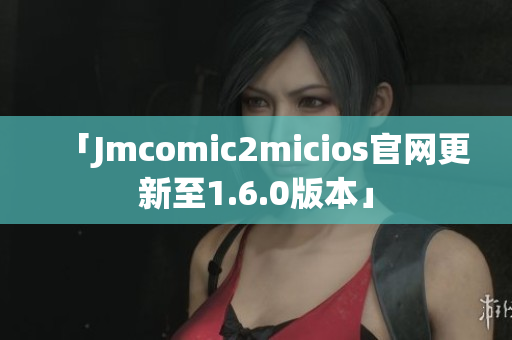 「Jmcomic2micios官网更新至1.6.0版本」