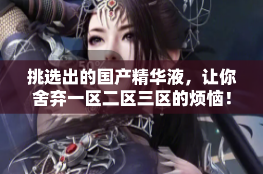 挑选出的国产精华液，让你舍弃一区二区三区的烦恼！
