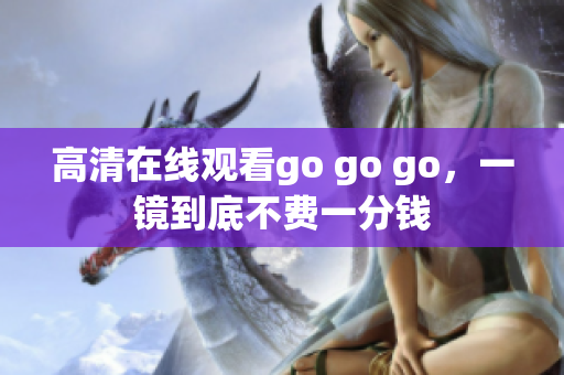 高清在线观看go go go，一镜到底不费一分钱
