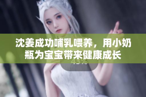 沈姜成功哺乳喂养，用小奶瓶为宝宝带来健康成长