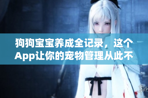 狗狗宝宝养成全记录，这个App让你的宠物管理从此不再难！
