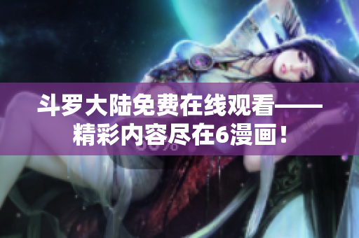 斗罗大陆免费在线观看——精彩内容尽在6漫画！