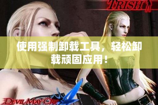 使用强制卸载工具，轻松卸载顽固应用！