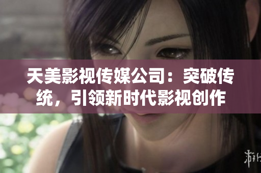 天美影视传媒公司：突破传统，引领新时代影视创作