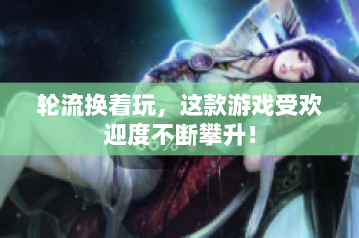 轮流换着玩，这款游戏受欢迎度不断攀升！