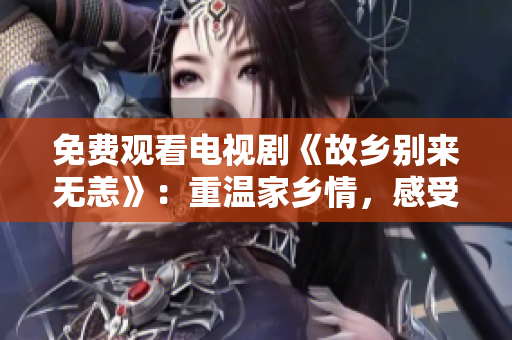 免费观看电视剧《故乡别来无恙》：重温家乡情，感受岁月变迁