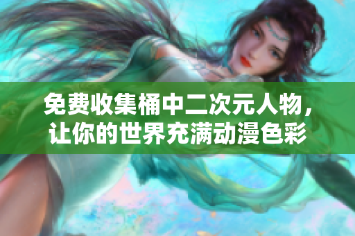 免费收集桶中二次元人物，让你的世界充满动漫色彩