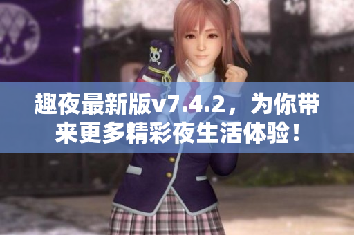 趣夜最新版v7.4.2，为你带来更多精彩夜生活体验！