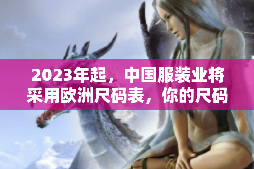 2023年起，中国服装业将采用欧洲尺码表，你的尺码该注意什么？