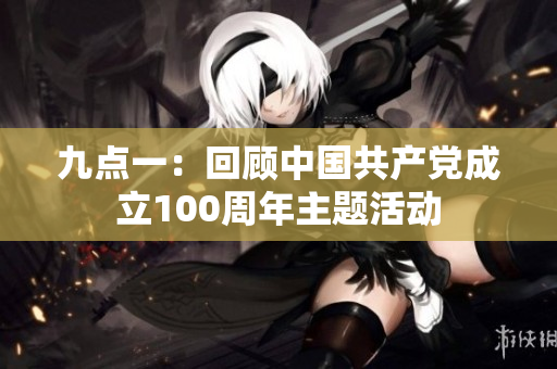九点一：回顾中国共产党成立100周年主题活动