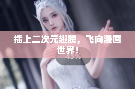 插上二次元翅膀，飞向漫画世界！
