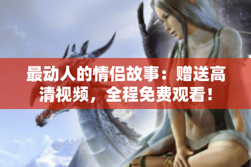 最动人的情侣故事：赠送高清视频，全程免费观看！