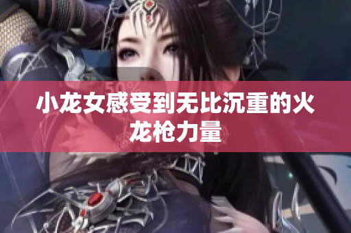 小龙女感受到无比沉重的火龙枪力量