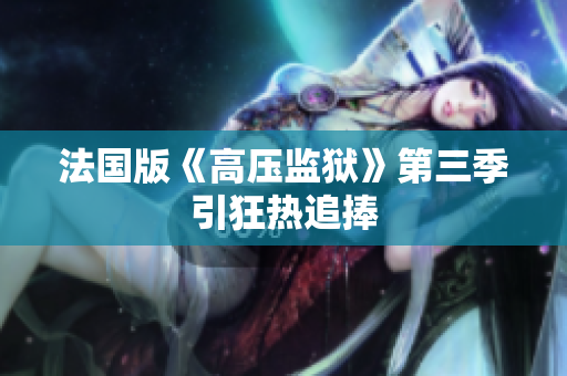 法国版《高压监狱》第三季引狂热追捧