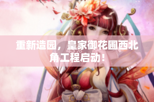 重新造园，皇家御花圃西北角工程启动！