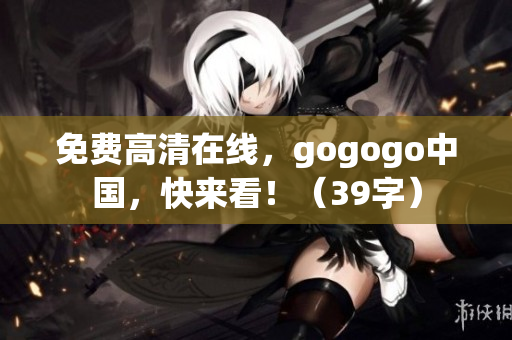 免费高清在线，gogogo中国，快来看！（39字）