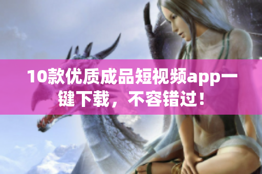 10款优质成品短视频app一键下载，不容错过！