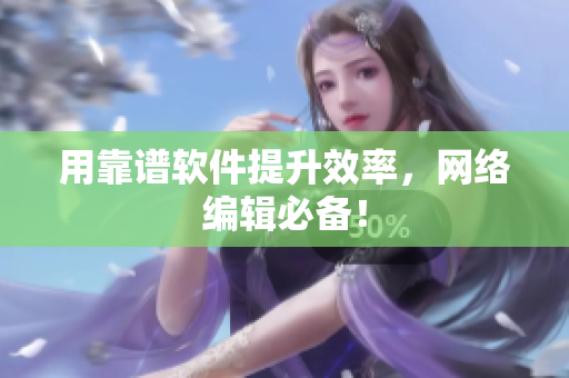 用靠谱软件提升效率，网络编辑必备！