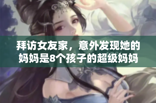 拜访女友家，意外发现她的妈妈是8个孩子的超级妈妈