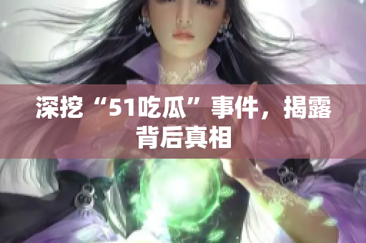 深挖“51吃瓜”事件，揭露背后真相