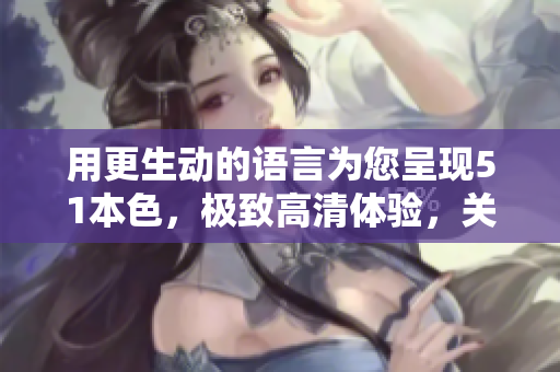 用更生动的语言为您呈现51本色，极致高清体验，关注网络世界精彩瞬间