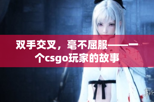 双手交叉，毫不屈服——一个csgo玩家的故事