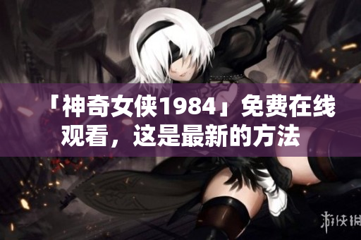 「神奇女侠1984」免费在线观看，这是最新的方法