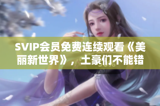 SVIP会员免费连续观看《美丽新世界》，土豪们不能错过！