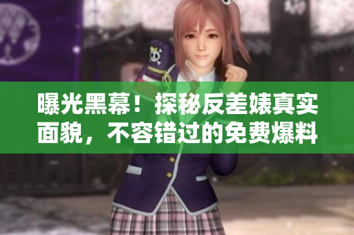 曝光黑幕！探秘反差婊真实面貌，不容错过的免费爆料！