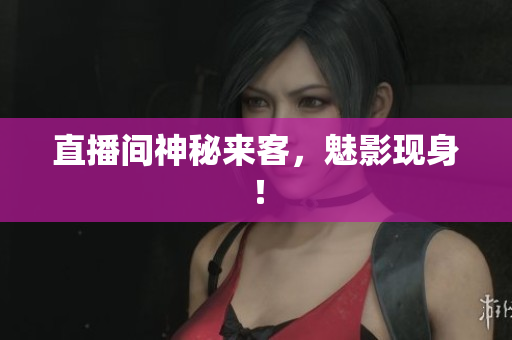直播间神秘来客，魅影现身！