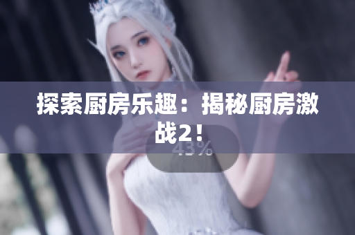 探索厨房乐趣：揭秘厨房激战2！