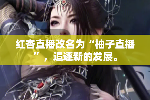 红杏直播改名为“柚子直播”，追逐新的发展。