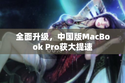 全面升级，中国版MacBook Pro获大提速