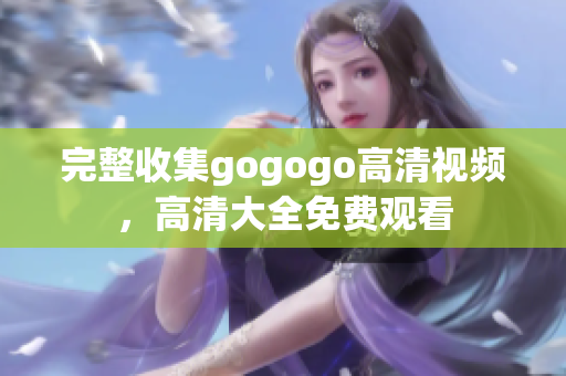 完整收集gogogo高清视频，高清大全免费观看