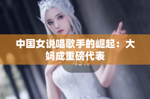中国女说唱歌手的崛起：大妈成重磅代表