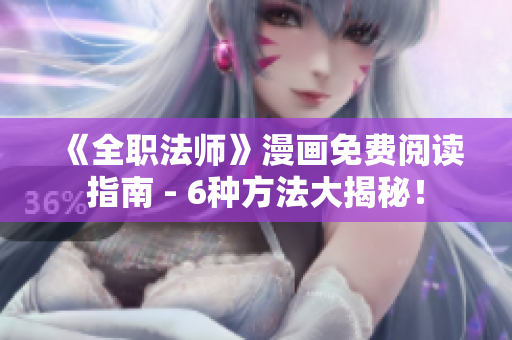 《全职法师》漫画免费阅读指南 - 6种方法大揭秘！