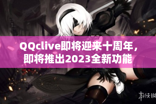 QQclive即将迎来十周年，即将推出2023全新功能