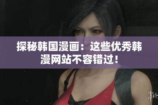 探秘韩国漫画：这些优秀韩漫网站不容错过！