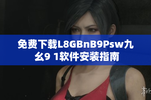免费下载L8GBnB9Psw九 幺9 1软件安装指南