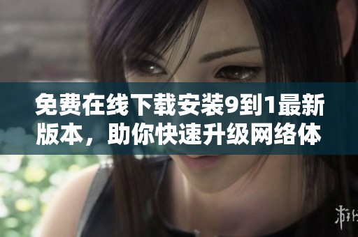 免费在线下载安装9到1最新版本，助你快速升级网络体验