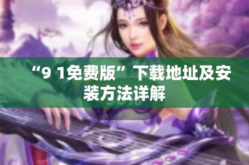 “9 1免费版”下载地址及安装方法详解