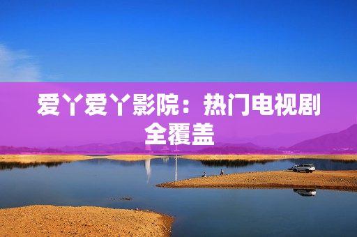 爱丫爱丫影院：热门电视剧全覆盖