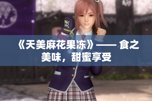 《天美麻花果冻》—— 食之美味，甜蜜享受
