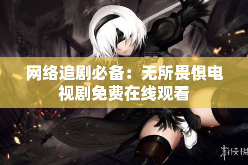网络追剧必备：无所畏惧电视剧免费在线观看
