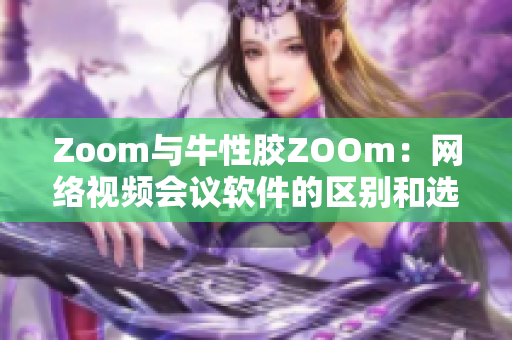 Zoom与牛性胶ZOOm：网络视频会议软件的区别和选择