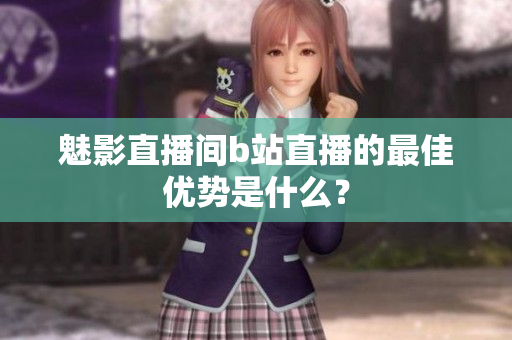 魅影直播间b站直播的最佳优势是什么？