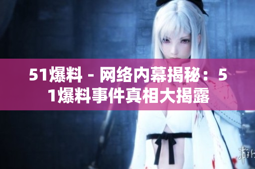 51爆料 - 网络内幕揭秘：51爆料事件真相大揭露